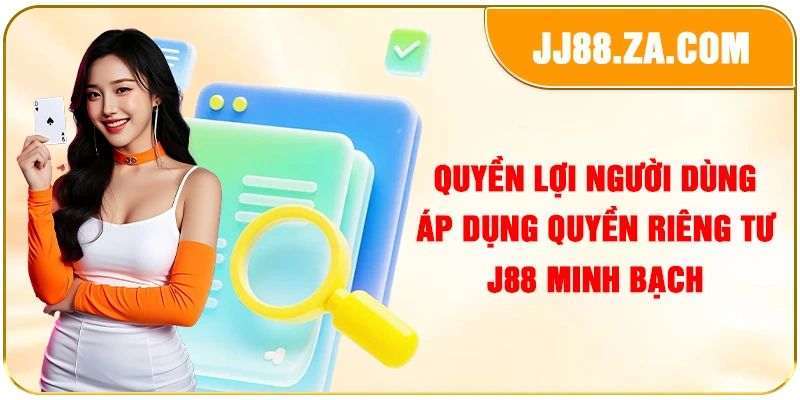 Quyền lợi người dùng áp dụng quyền riêng tư J88 minh bạch